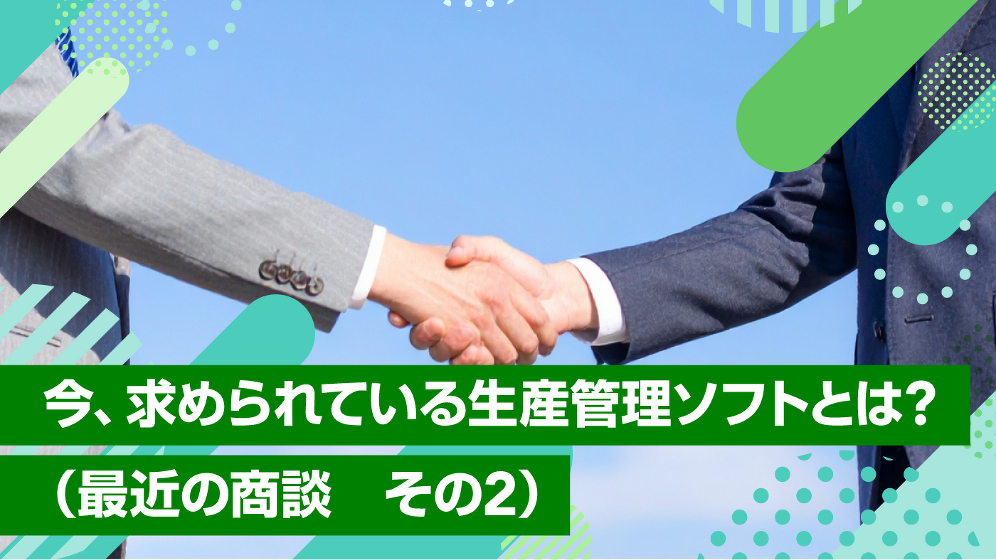 今、求められている生産管理ソフトとは？（最近の商談 その２）